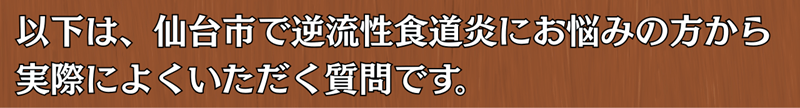 以下は、仙台市で逆流性食道炎にお悩みの方から実際によくいただく質問です。